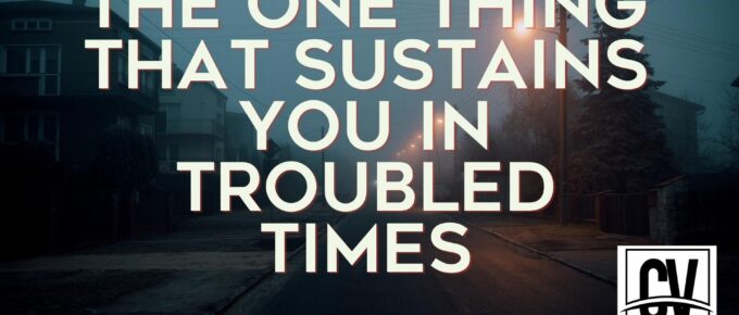 The One Thing That Sustains You in Troubled Times